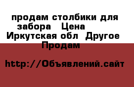 продам столбики для забора › Цена ­ 200 - Иркутская обл. Другое » Продам   